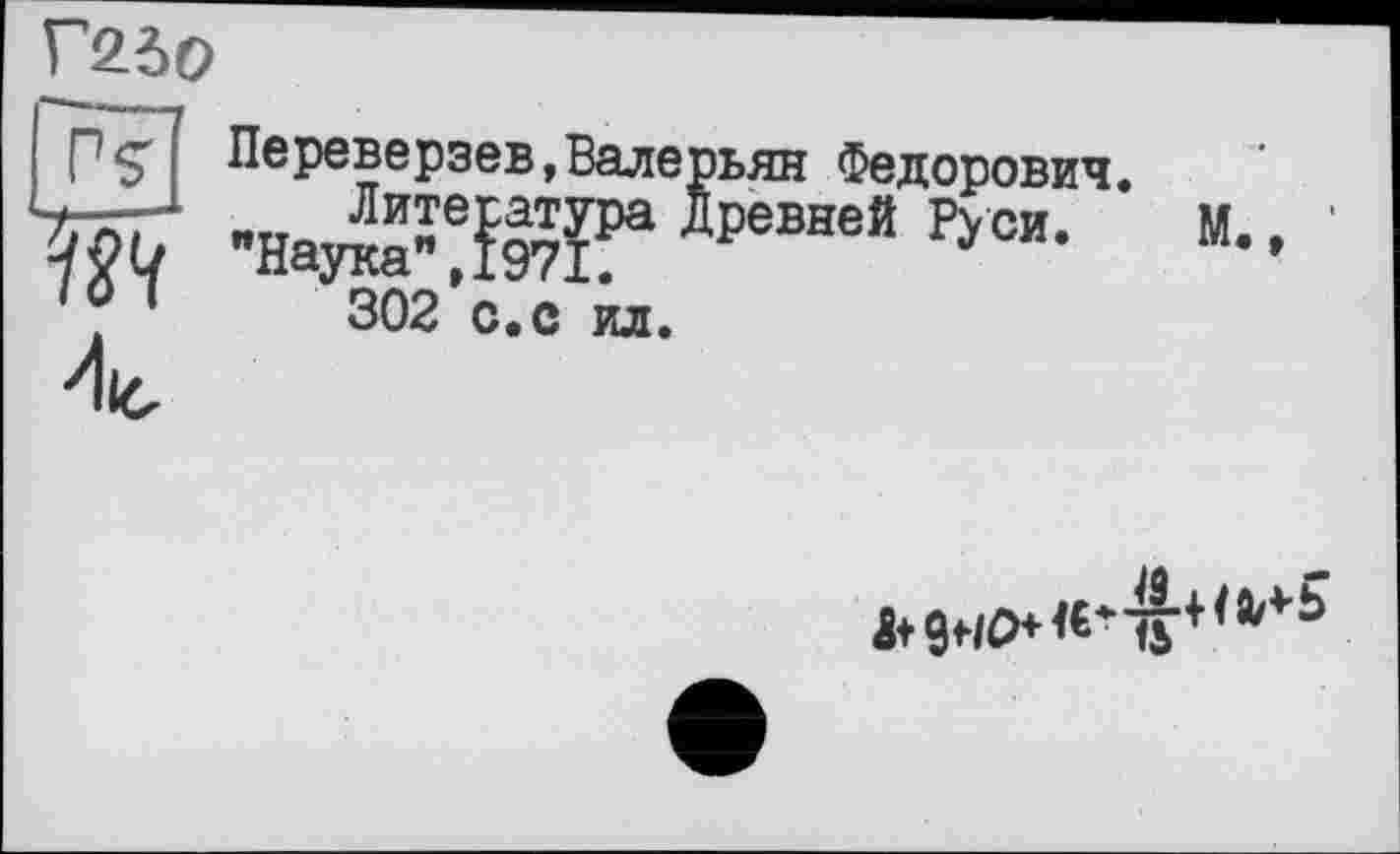 ﻿Г2Є>0
PÇ ж
Переверзев,Валерьян Федорович.
Литература Древней Руси. М., Наука”,1971.
302 с.с ил.
